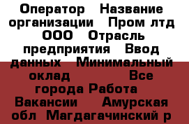 Оператор › Название организации ­ Пром лтд, ООО › Отрасль предприятия ­ Ввод данных › Минимальный оклад ­ 23 000 - Все города Работа » Вакансии   . Амурская обл.,Магдагачинский р-н